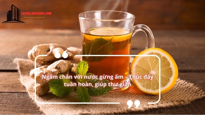 Ngâm chân với nước gừng ấm – Thúc đẩy tuần hoàn, giúp thư giãn